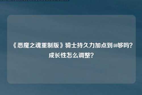 《恶魔之魂重制版》骑士持久力加点到40够吗？成长性怎么调整？