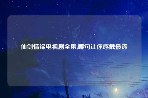 仙剑情缘电视剧全集,哪句让你感触最深