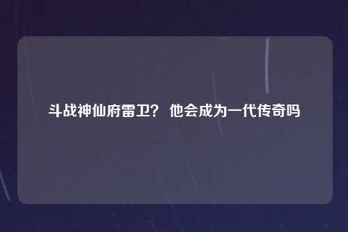 斗战神仙府雷卫？ 他会成为一代传奇吗