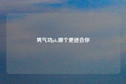 男气功pk,哪个更适合你