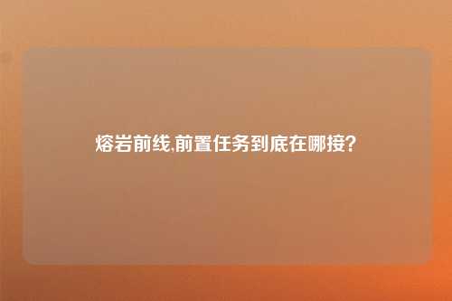 熔岩前线,前置任务到底在哪接？