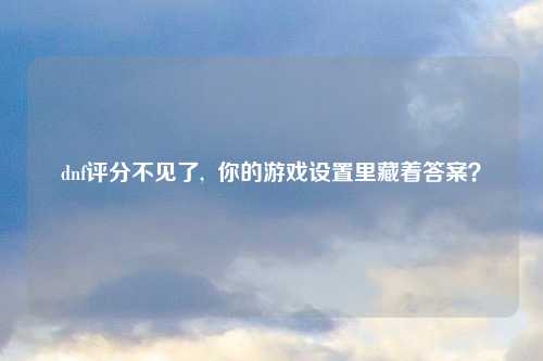 dnf评分不见了,  你的游戏设置里藏着答案？