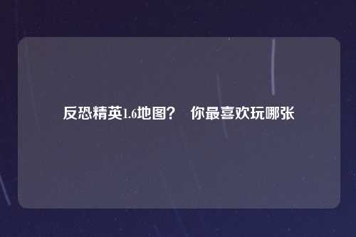 反恐精英1.6地图？  你最喜欢玩哪张