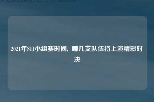 2021年S11小组赛时间,  哪几支队伍将上演精彩对决