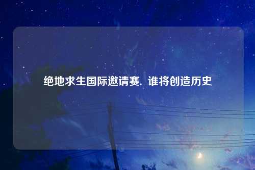 绝地求生国际邀请赛,  谁将创造历史
