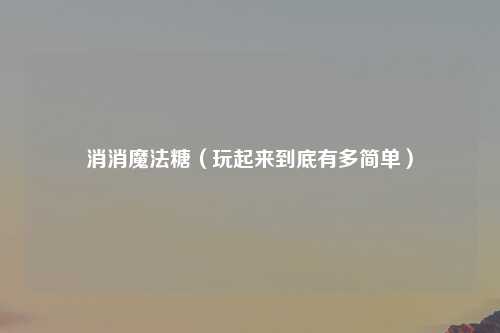 消消魔法糖（玩起来到底有多简单）