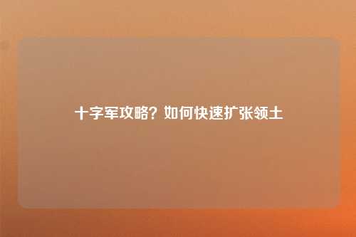 十字军攻略？如何快速扩张领土