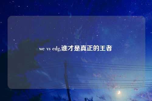 we vs edg,谁才是真正的王者
