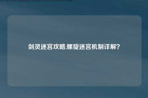 剑灵迷宫攻略,螺旋迷宫机制详解？