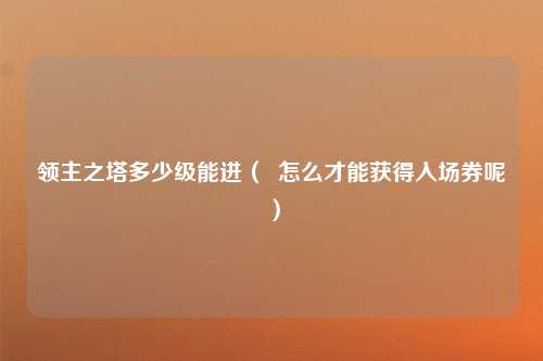 领主之塔多少级能进（  怎么才能获得入场券呢）