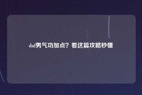 dnf男气功加点？看这篇攻略秒懂