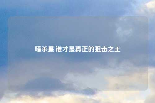 暗杀星,谁才是真正的狙击之王