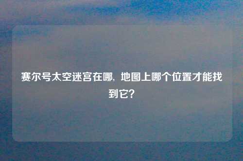 赛尔号太空迷宫在哪,  地图上哪个位置才能找到它？