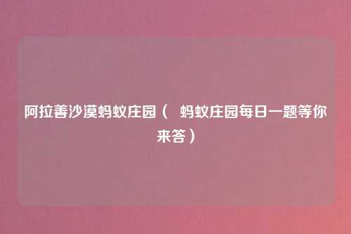 阿拉善沙漠蚂蚁庄园（  蚂蚁庄园每日一题等你来答）