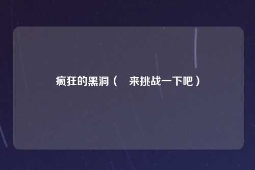 疯狂的黑洞（   来挑战一下吧）