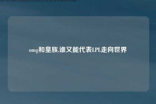 omg和皇族,谁又能代表LPL走向世界