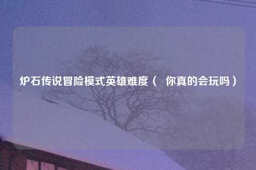 炉石传说冒险模式英雄难度（  你真的会玩吗）