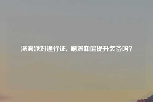深渊派对通行证,  刷深渊能提升装备吗？