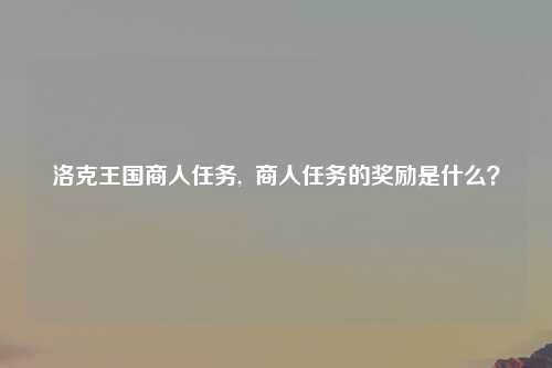 洛克王国商人任务,  商人任务的奖励是什么？