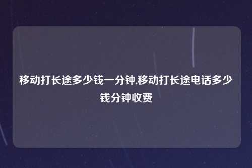 移动打长途多少钱一分钟,移动打长途电话多少钱分钟收费