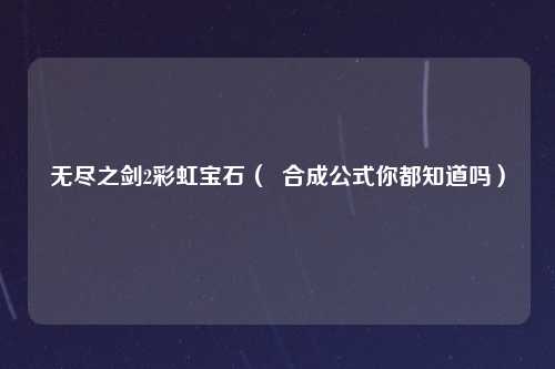 无尽之剑2彩虹宝石（  合成公式你都知道吗）