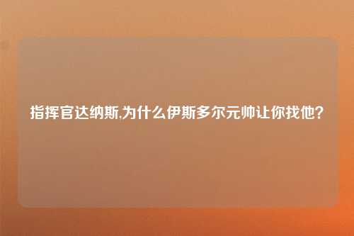 指挥官达纳斯,为什么伊斯多尔元帅让你找他？