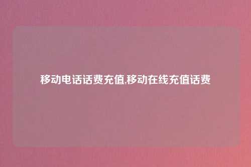 移动电话话费充值,移动在线充值话费