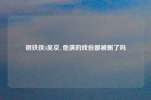 钢铁侠3吴京, 他演的戏份都被删了吗