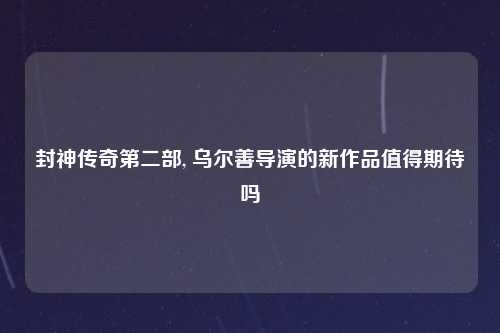 封神传奇第二部, 乌尔善导演的新作品值得期待吗
