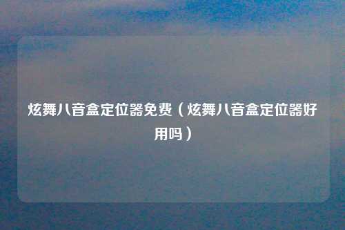 炫舞八音盒定位器免费（炫舞八音盒定位器好用吗）