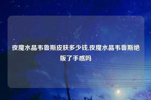 夜魔水晶韦鲁斯皮肤多少钱,夜魔水晶韦鲁斯绝版了手感吗