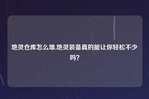 地灵仓库怎么堆,地灵装备真的能让你轻松不少吗？