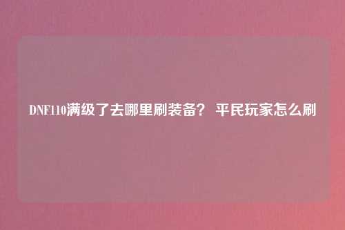 DNF110满级了去哪里刷装备？ 平民玩家怎么刷