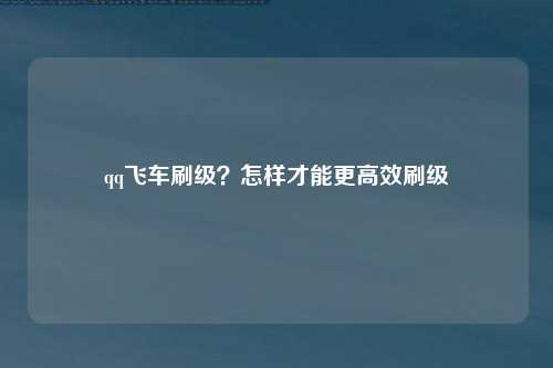 qq飞车刷级？怎样才能更高效刷级