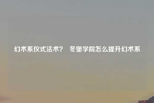 幻术系仪式法术？  冬堡学院怎么提升幻术系