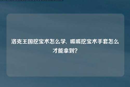 洛克王国挖宝术怎么学,  呱呱挖宝术手套怎么才能拿到？