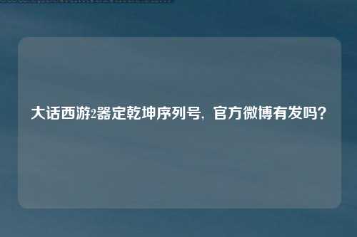 大话西游2器定乾坤序列号,  官方微博有发吗？