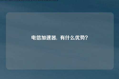 电信加速器,  有什么优势？