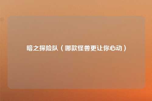 暗之探险队（哪款怪兽更让你心动）