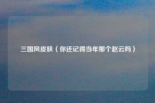 三国风皮肤（你还记得当年那个赵云吗）