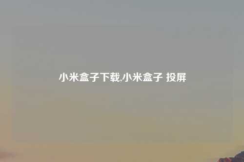 小米盒子下载,小米盒子 投屏