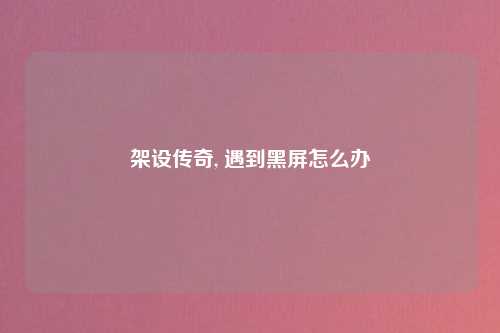 架设传奇, 遇到黑屏怎么办