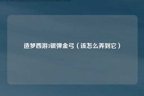 造梦西游3银弹金弓（该怎么弄到它）