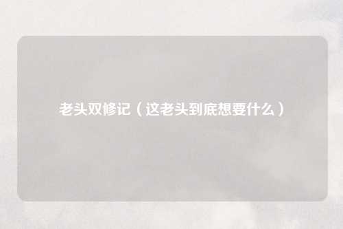 老头双修记（这老头到底想要什么）