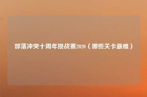 部落冲突十周年挑战赛2020（哪些关卡最难）