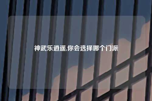 神武乐逍遥,你会选择哪个门派
