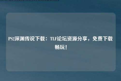 PS2深渊传说下载：TLF论坛资源分享，免费下载畅玩！
