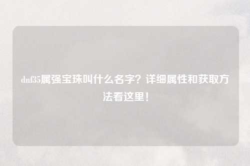 dnf35属强宝珠叫什么名字？详细属性和获取方法看这里！