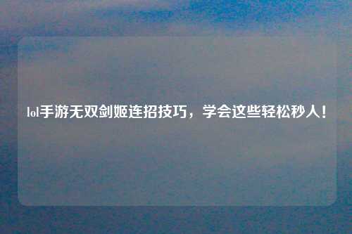 lol手游无双剑姬连招技巧，学会这些轻松秒人！