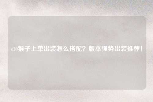 s10猴子上单出装怎么搭配？版本强势出装推荐！
